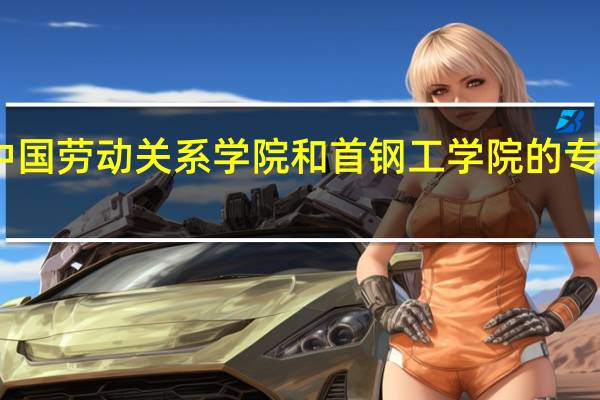 中国劳动关系学院和首钢工学院的专业对比