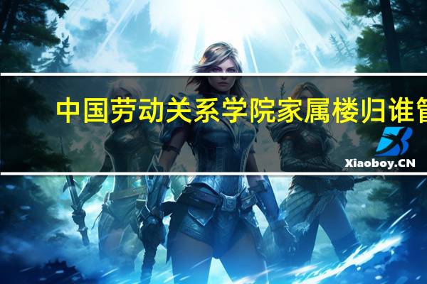 中国劳动关系学院家属楼归谁管