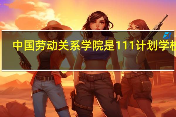 中国劳动关系学院是111计划学校吗
