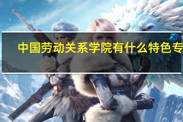 中国劳动关系学院有什么特色专业，专业排名如何