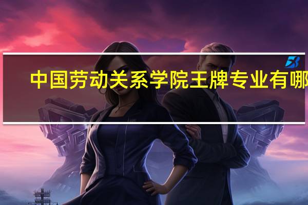 中国劳动关系学院王牌专业有哪些