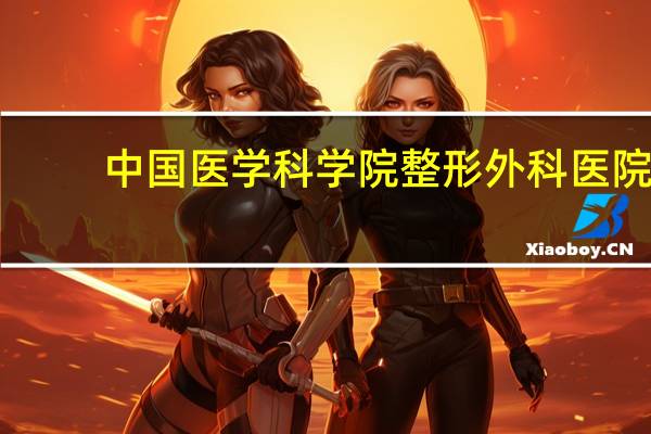 中国医学科学院整形外科医院?北京八大处整形医院有总院和两个分院