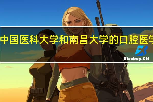 中国医科大学和南昌大学的口腔医学专业，该如何选择呢