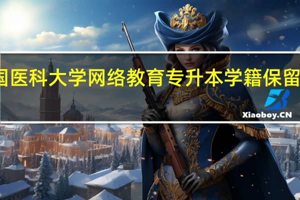 中国医科大学网络教育专升本学籍保留多长时间