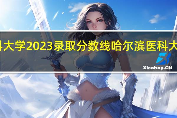 中国医科大学2023录取分数线 哈尔滨医科大学录取分数线