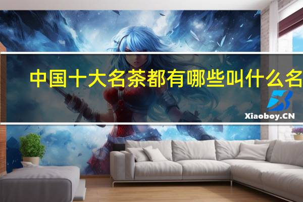 中国十大名茶都有哪些叫什么名字（中国十大名茶都有哪些）