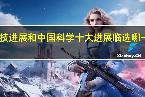 中国十大科技进展和中国科学十大进展临选哪一个更具有权威性