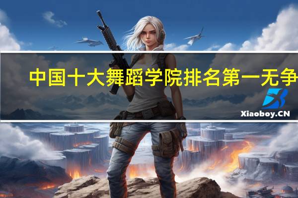 中国十大舞蹈学院排名 第一无争议，你最心仪哪所