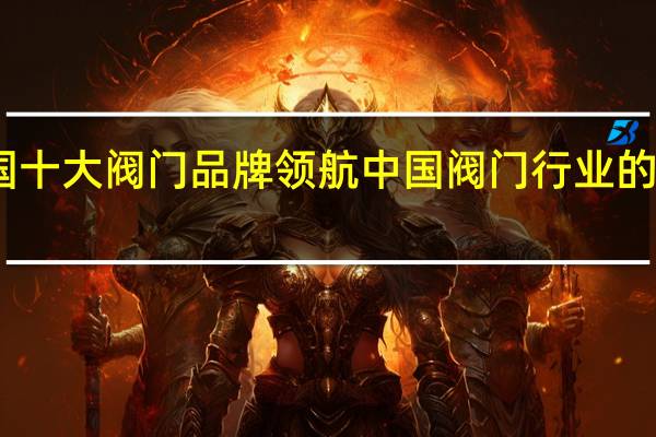 中国十大阀门品牌领航中国阀门行业的顶尖品牌