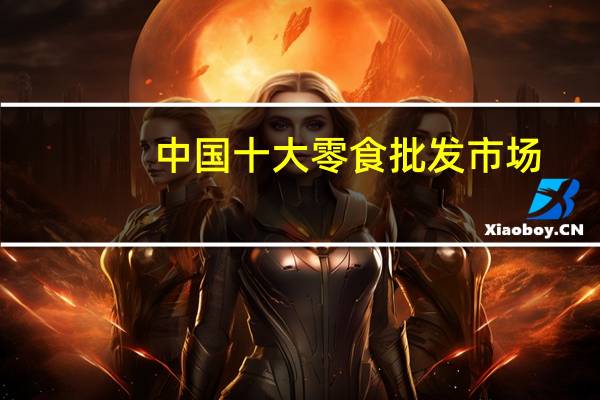 中国十大零食批发市场，零食批发厂家直销批发