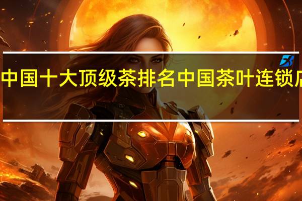 中国十大顶级茶排名 中国茶叶连锁店排名