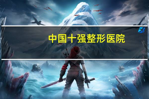 中国十强整形医院,国内有哪些比较好的整形医院