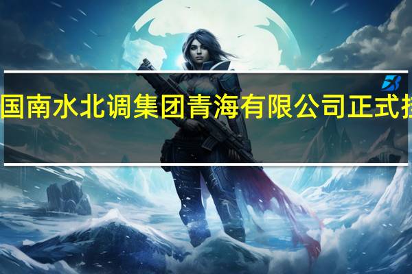 中国南水北调集团青海有限公司正式挂牌成立