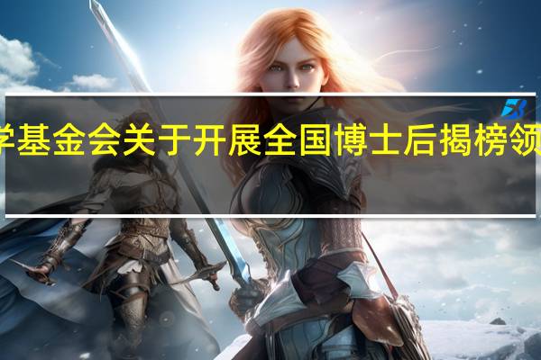 中国博士后科学基金会关于开展全国博士后揭榜领题常态化活动的通知（中国博士后科学基金会）
