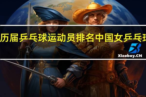 中国历届乒乓球运动员排名 中国女乒乓球选手排名