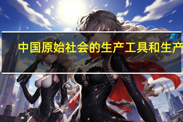中国原始社会的生产工具和生产力