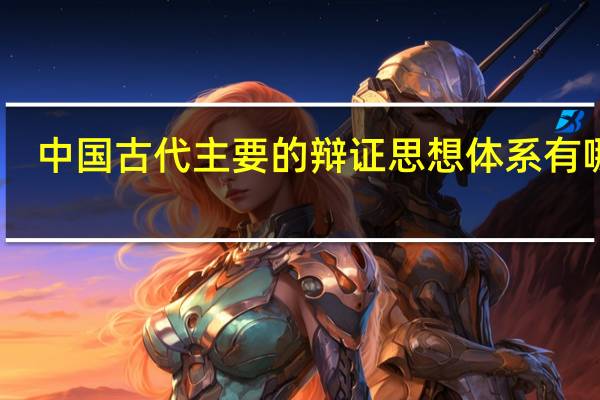 中国古代主要的辩证思想体系有哪些