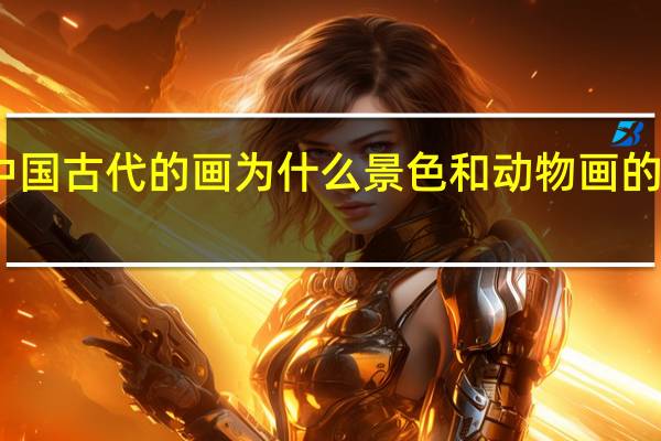 中国古代的画为什么景色和动物画的很写实,而人物却是不怎么写实 中国古代人物画