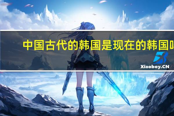 中国古代的韩国是现在的韩国吗