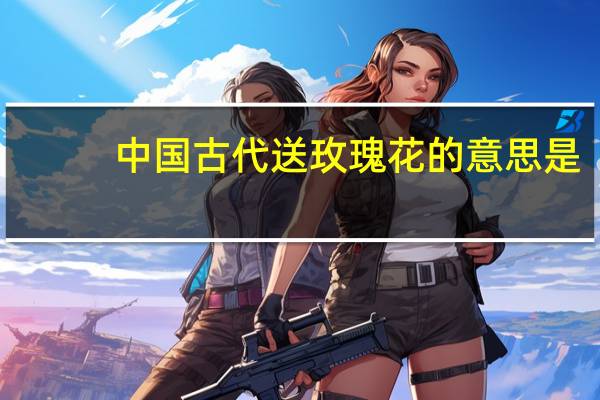 中国古代送玫瑰花的意思是