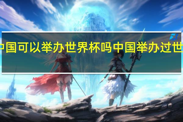 中国可以举办世界杯吗 中国举办过世界杯吗_