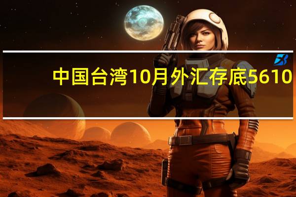 中国台湾10月外汇存底 5610.79亿美元前值5640.1亿美元