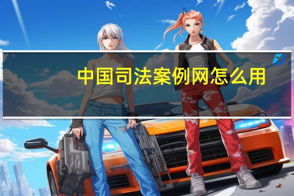 中国司法案例网怎么用（中国司法案例网）