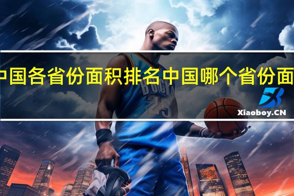 中国各省份面积排名中国哪个省份面积最大