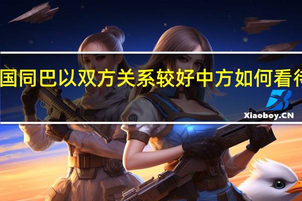 中国同巴以双方关系较好中方如何看待哈马斯？外交部回应