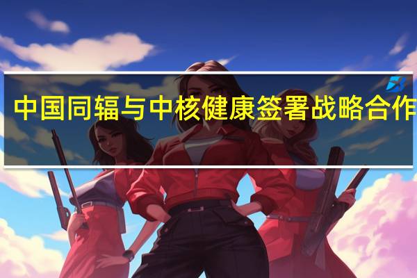 中国同辐与中核健康签署战略合作协议