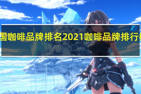 中国咖啡品牌排名2021 咖啡品牌排行榜前十名
