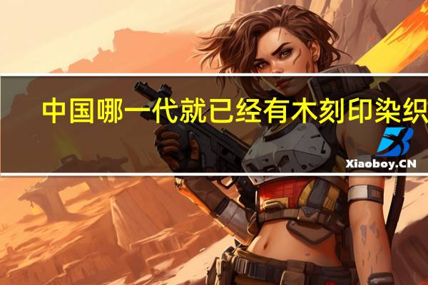 中国哪一代就已经有木刻印染织物