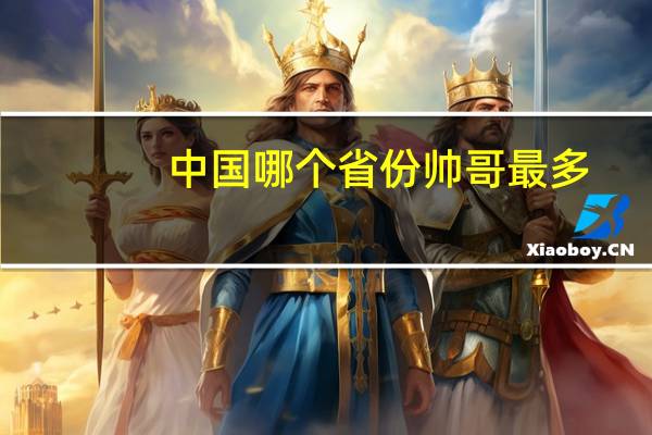 中国哪个省份帅哥最多（哪个省份帅哥最多）