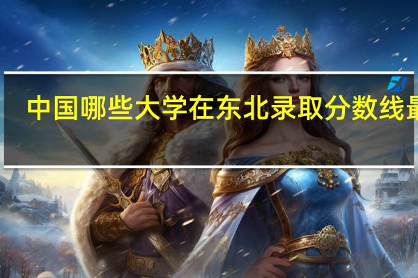 中国哪些大学在东北录取分数线最低