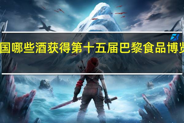 中国哪些酒获得第十五届巴黎食品博览会金奖