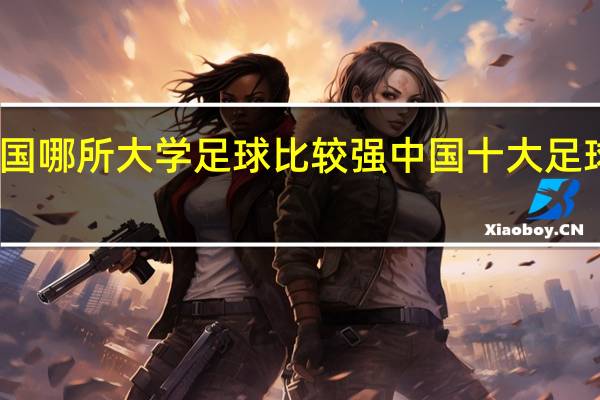 中国哪所大学足球比较强 中国十大足球俱乐部