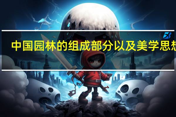 中国园林的组成部分以及美学思想是