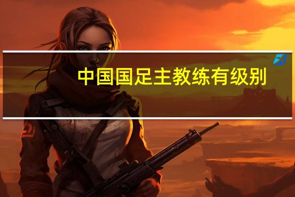 中國國足主教練有級別（中國國足主教練）