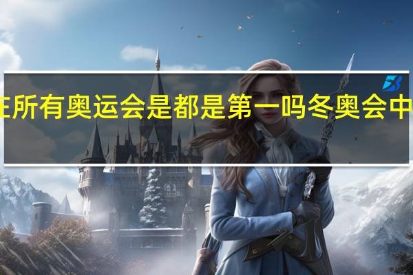 中国在所有奥运会是都是第一吗 冬奥会中国排名第几