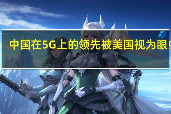 中国在5G上的领先被美国视为眼中钉