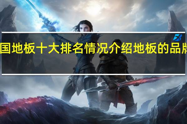 中国地板十大排名情况介绍地板的品牌有哪些