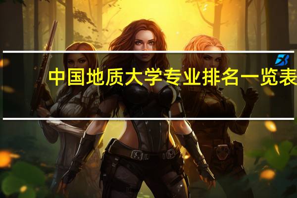 中国地质大学专业排名一览表（中国地质大学专业排名）