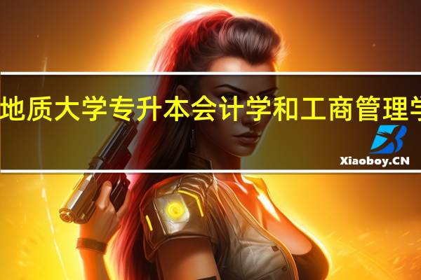 中国地质大学专升本会计学和工商管理学哪个好学