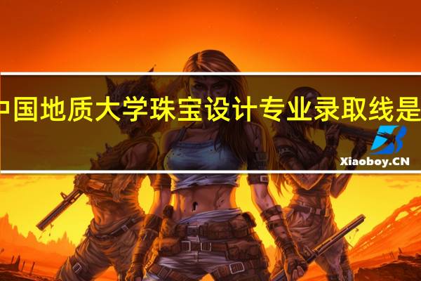 中国地质大学珠宝设计专业录取线是多少啊