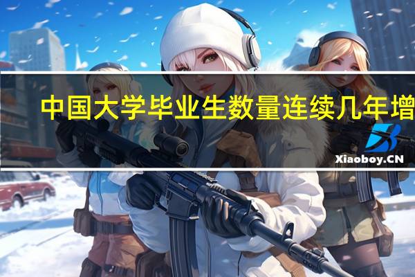 中国大学毕业生数量连续几年增加，未来趋势如何