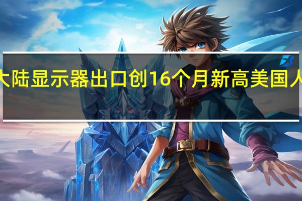 中国大陆显示器出口创16个月新高 美国人买走近3成