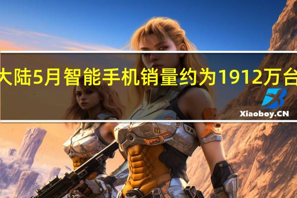 中国大陆5月智能手机销量约为1912万台环比增长8.6%