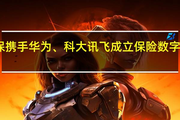 中国太保携手华为、科大讯飞成立保险数字劳动力实验室