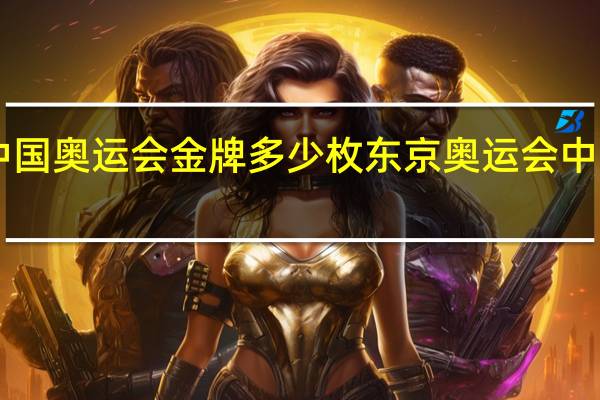 中国奥运会金牌多少枚 东京奥运会中国38金
