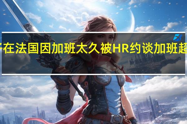 中国女子在法国因加班太久被HR约谈 加班超过时间算违法